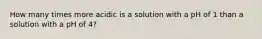 How many times more acidic is a solution with a pH of 1 than a solution with a pH of 4?