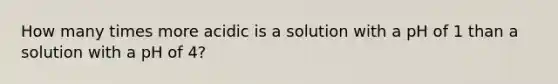 How many times more acidic is a solution with a pH of 1 than a solution with a pH of 4?