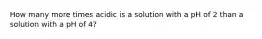 How many more times acidic is a solution with a pH of 2 than a solution with a pH of 4?