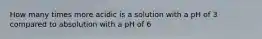 How many times more acidic is a solution with a pH of 3 compared to absolution with a pH of 6