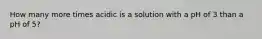 How many more times acidic is a solution with a pH of 3 than a pH of 5?