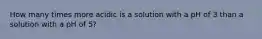 How many times more acidic is a solution with a pH of 3 than a solution with a pH of 5?