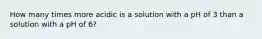 How many times more acidic is a solution with a pH of 3 than a solution with a pH of 6?