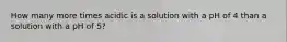 How many more times acidic is a solution with a pH of 4 than a solution with a pH of 5?