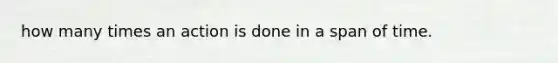 how many times an action is done in a span of time.