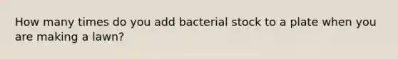 How many times do you add bacterial stock to a plate when you are making a lawn?