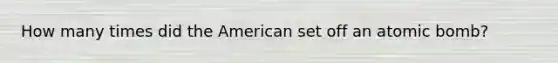 How many times did the American set off an atomic bomb?