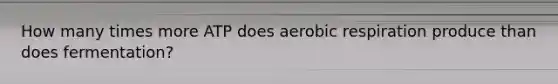 How many times more ATP does <a href='https://www.questionai.com/knowledge/kyxGdbadrV-aerobic-respiration' class='anchor-knowledge'>aerobic respiration</a> produce than does fermentation?