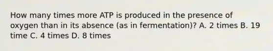 How many times more ATP is produced in the presence of oxygen than in its absence (as in fermentation)? A. 2 times B. 19 time C. 4 times D. 8 times