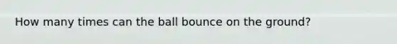 How many times can the ball bounce on the ground?