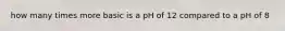 how many times more basic is a pH of 12 compared to a pH of 8