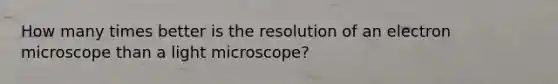 How many times better is the resolution of an electron microscope than a light microscope?