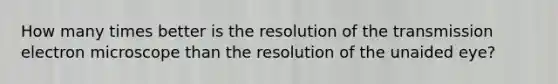 How many times better is the resolution of the transmission electron microscope than the resolution of the unaided eye?