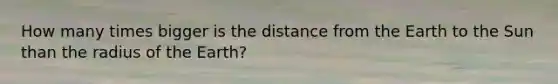 How many times bigger is the distance from the Earth to the Sun than the radius of the Earth?