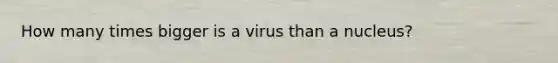 How many times bigger is a virus than a nucleus?