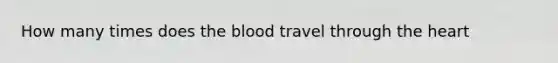 How many times does the blood travel through the heart