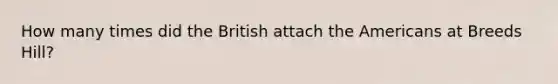 How many times did the British attach the Americans at Breeds Hill?