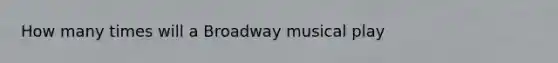 How many times will a Broadway musical play