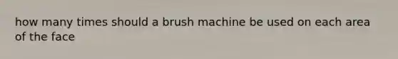 how many times should a brush machine be used on each area of the face