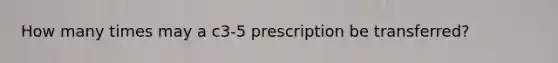 How many times may a c3-5 prescription be transferred?