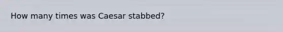 How many times was Caesar stabbed?