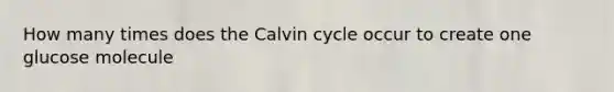 How many times does the Calvin cycle occur to create one glucose molecule