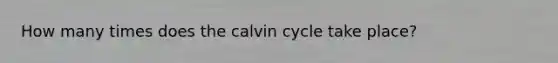 How many times does the calvin cycle take place?