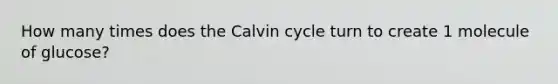 How many times does the Calvin cycle turn to create 1 molecule of glucose?