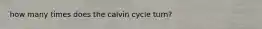 how many times does the calvin cycle turn?