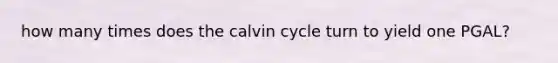 how many times does the calvin cycle turn to yield one PGAL?