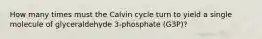 How many times must the Calvin cycle turn to yield a single molecule of glyceraldehyde 3-phosphate (G3P)?