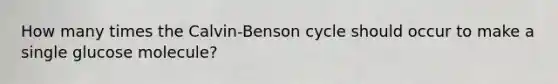 How many times the Calvin-Benson cycle should occur to make a single glucose molecule?