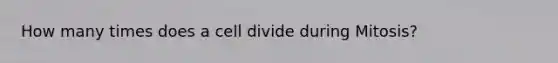 How many times does a cell divide during Mitosis?