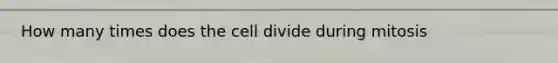 How many times does the cell divide during mitosis