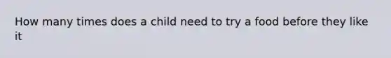 How many times does a child need to try a food before they like it