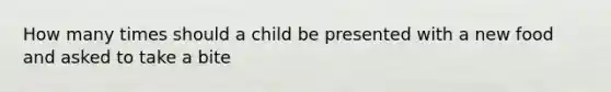 How many times should a child be presented with a new food and asked to take a bite