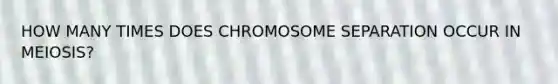 HOW MANY TIMES DOES CHROMOSOME SEPARATION OCCUR IN MEIOSIS?