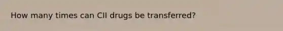 How many times can CII drugs be transferred?