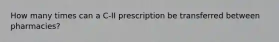 How many times can a C-II prescription be transferred between pharmacies?