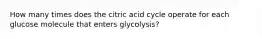 How many times does the citric acid cycle operate for each glucose molecule that enters glycolysis?