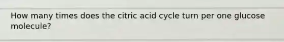 How many times does the citric acid cycle turn per one glucose molecule?