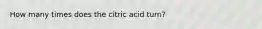 How many times does the citric acid turn?