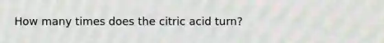 How many times does the citric acid turn?