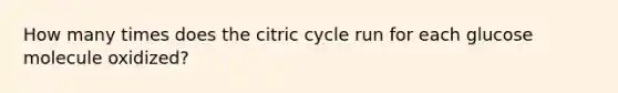 How many times does the citric cycle run for each glucose molecule oxidized?