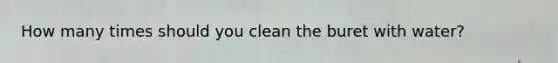 How many times should you clean the buret with water?