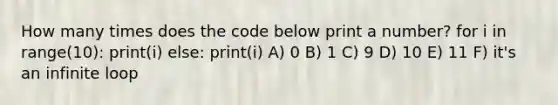 How many times does the code below print a number? for i in range(10): print(i) else: print(i) A) 0 B) 1 C) 9 D) 10 E) 11 F) it's an infinite loop