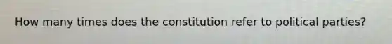 How many times does the constitution refer to <a href='https://www.questionai.com/knowledge/kKK5AHcKHQ-political-parties' class='anchor-knowledge'>political parties</a>?