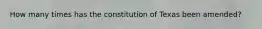 How many times has the constitution of Texas been amended?