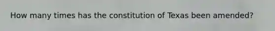 How many times has the constitution of Texas been amended?