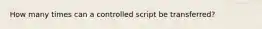 How many times can a controlled script be transferred?